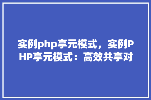 实例php享元模式，实例PHP享元模式：高效共享对象实例介绍