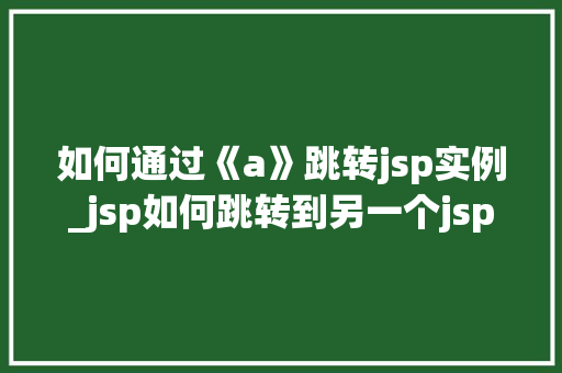 如何通过《a》跳转jsp实例_jsp如何跳转到另一个jsp 第1张 如何通过《a》跳转jsp实例_jsp如何跳转到另一个jsp 第1张