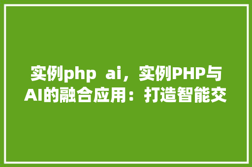 实例php  ai，实例PHP与AI的融合应用：打造智能交互平台
