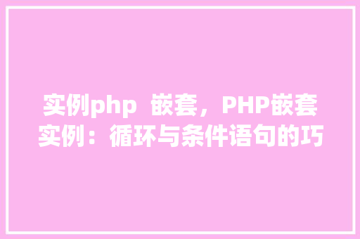 实例php  嵌套，PHP嵌套实例：循环与条件语句的巧妙结合