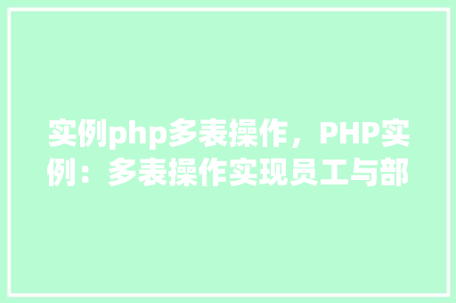 实例php多表操作,PHP实例:多表操作实现员工与部门信息管理