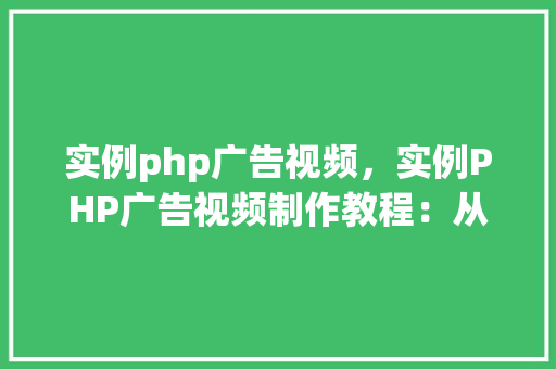 实例php广告视频，实例PHP广告视频制作教程：从零开始打造吸睛广告