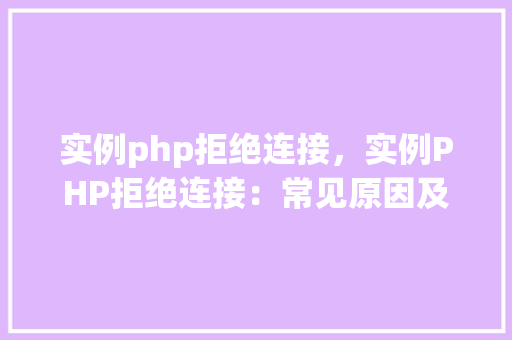 实例php拒绝连接，实例PHP拒绝连接：常见原因及解决方法表解