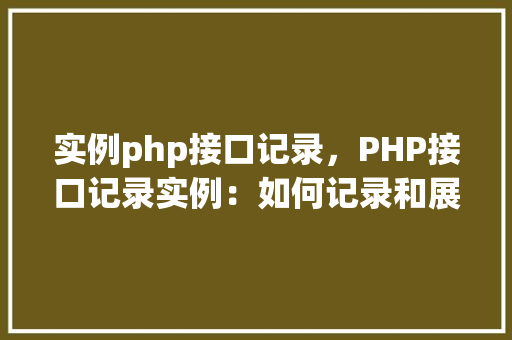 实例php接口记录，PHP接口记录实例：如何记录和展示API调用信息