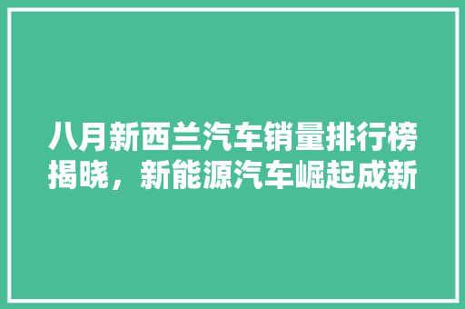 八月新西兰汽车销量排行榜揭晓，新能源汽车崛起成新趋势  第1张