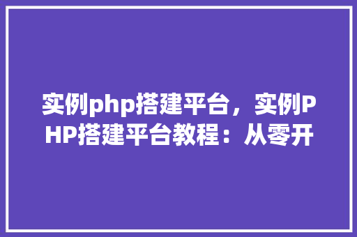 实例php搭建平台，实例PHP搭建平台教程：从零开始构建您的在线平台