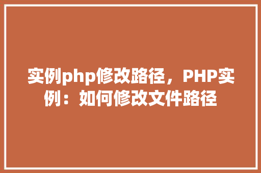 实例php修改路径,PHP实例:如何修改文件路径