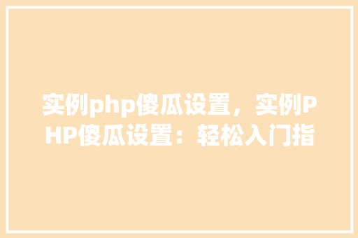 实例php傻瓜设置，实例PHP傻瓜设置：轻松入门指南