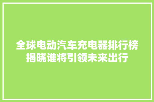 全球电动汽车充电器排行榜揭晓谁将引领未来出行  第1张