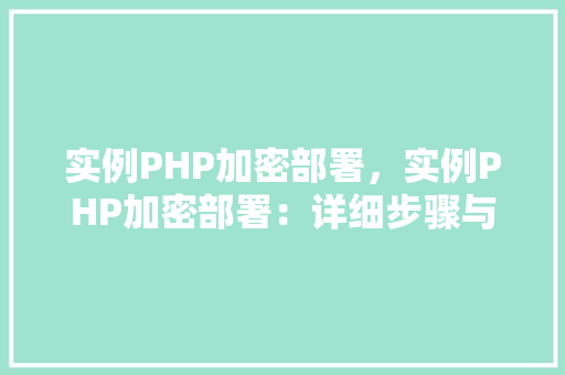 实例PHP加密部署，实例PHP加密部署：详细步骤与表格指南