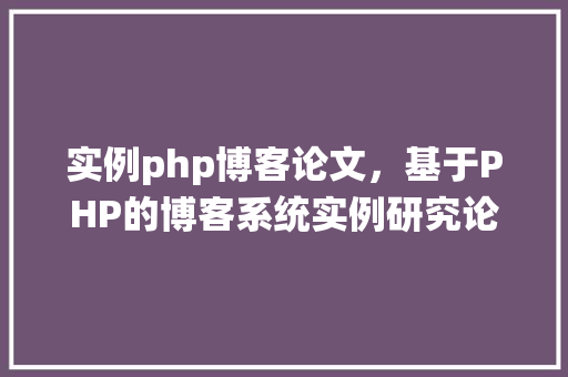 实例php博客论文，基于PHP的博客系统实例研究论文