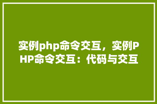 实例php命令交互,实例PHP命令交互:代码与交互示例表
