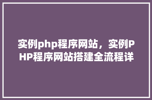 实例php程序网站，实例PHP程序网站搭建全流程详解