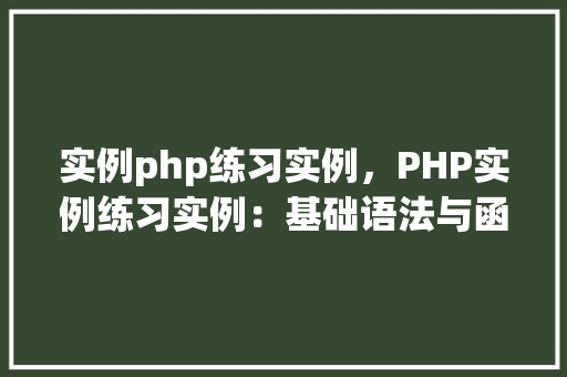 实例php练习实例，PHP实例练习实例：基础语法与函数使用