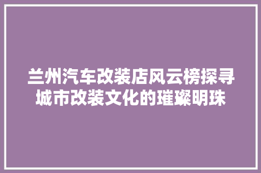 兰州汽车改装店风云榜探寻城市改装文化的璀璨明珠  第1张