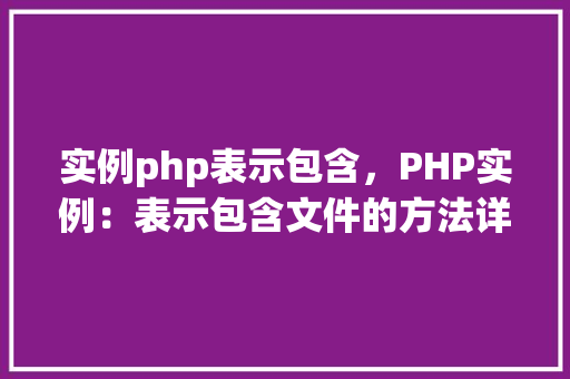实例php表示包含,PHP实例:表示包含文件的方法详解 第1张 实例php表示包含,PHP实例:表示包含文件的方法详解 第1张