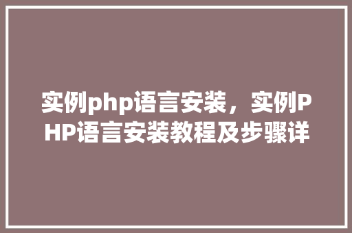 实例php语言安装，实例PHP语言安装教程及步骤详解  第1张