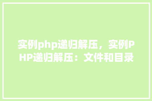 实例php递归解压，实例PHP递归解压：文件和目录的递归解压方法详解