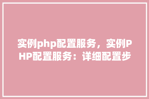 实例php配置服务，实例PHP配置服务：详细配置步骤及表格展示