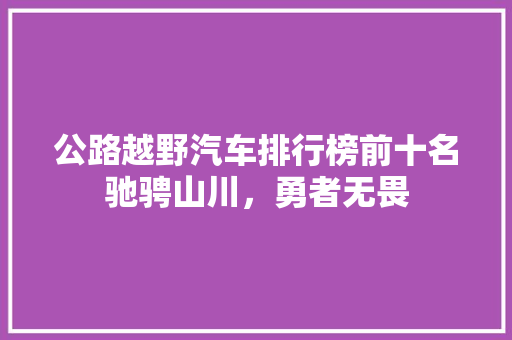 公路越野汽车排行榜前十名驰骋山川，勇者无畏  第1张
