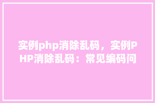 实例php消除乱码，实例PHP消除乱码：常见编码问题及解决方法