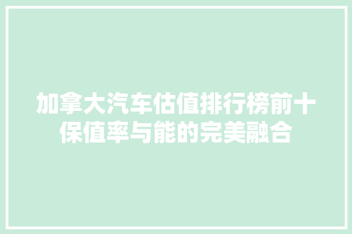 加拿大汽车估值排行榜前十保值率与能的完美融合 第1张 加拿大汽车估值排行榜前十保值率与能的完美融合 第1张