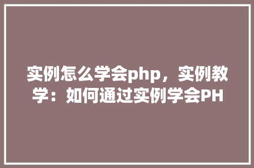 实例怎么学会php，实例教学：如何通过实例学会PHP编程