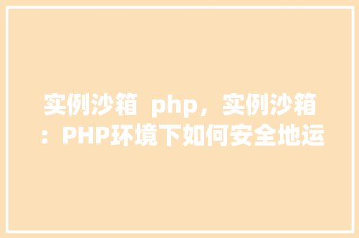 实例沙箱 php,实例沙箱:PHP环境下如何安全地运行未知代码 第1张 实例沙箱 php,实例沙箱:PHP环境下如何安全地运行未知代码 第1张