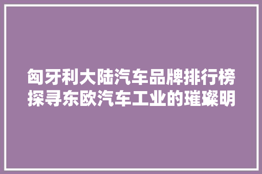 匈牙利大陆汽车品牌排行榜探寻东欧汽车工业的璀璨明珠  第1张
