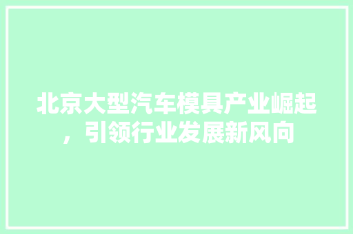北京大型汽车模具产业崛起，引领行业发展新风向  第1张