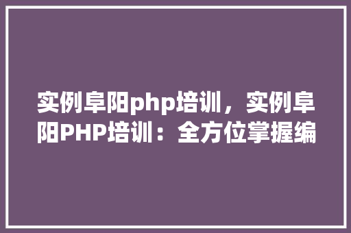实例阜阳php培训,实例阜阳PHP培训:全方位掌握编程技能 第1张 实例阜阳php培训,实例阜阳PHP培训:全方位掌握编程技能 第1张