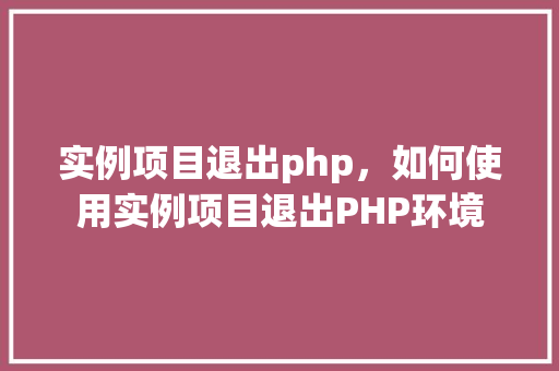 实例项目退出php，如何使用实例项目退出PHP环境