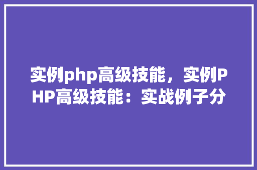 实例php高级技能，实例PHP高级技能：实战例子分析