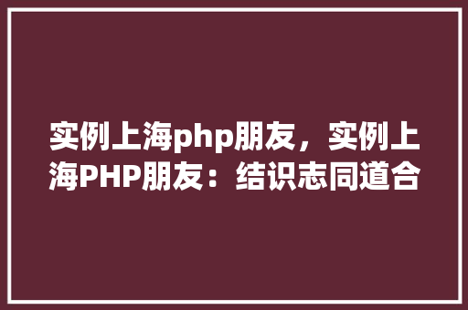 实例上海php朋友，实例上海PHP朋友：结识志同道合的伙伴