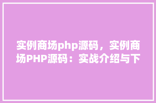 实例商场php源码，实例商场PHP源码：实战介绍与下载指南
