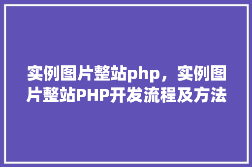 实例图片整站php,实例图片整站PHP开发流程及方法详解 第1张 实例图片整站php,实例图片整站PHP开发流程及方法详解 第1张