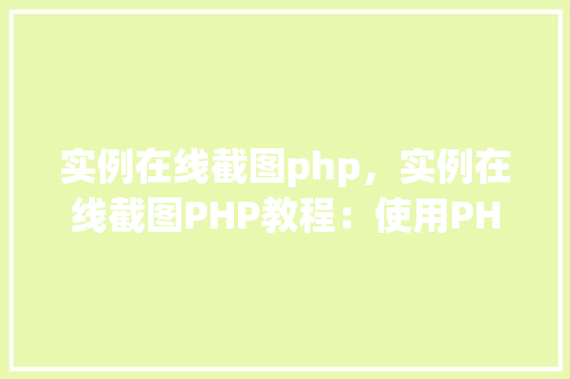 实例在线截图php，实例在线截图PHP教程：使用PHP实现在线截图功能