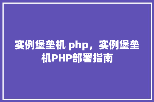 实例堡垒机 php,实例堡垒机PHP部署指南 第1张 实例堡垒机 php,实例堡垒机PHP部署指南 第1张