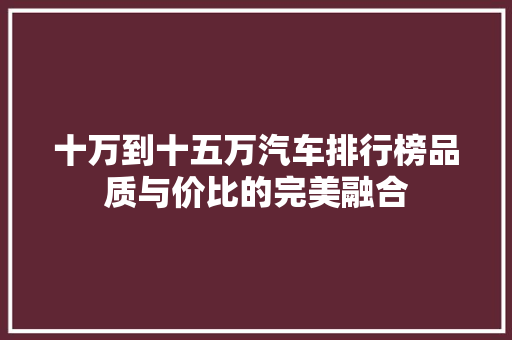 十万到十五万汽车排行榜品质与价比的完美融合  第1张