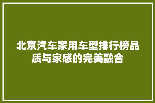 北京汽车家用车型排行榜品质与家感的完美融合  第1张