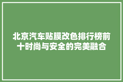 北京汽车贴膜改色排行榜前十时尚与安全的完美融合