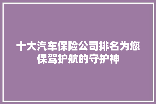 十大汽车保险公司排名为您保驾护航的守护神  第1张