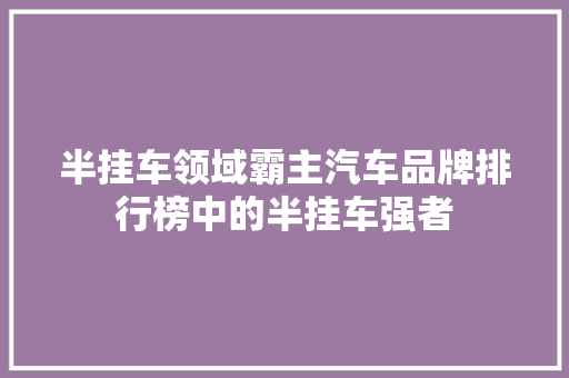 半挂车领域霸主汽车品牌排行榜中的半挂车强者