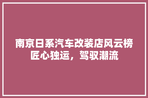 南京日系汽车改装店风云榜匠心独运，驾驭潮流  第1张