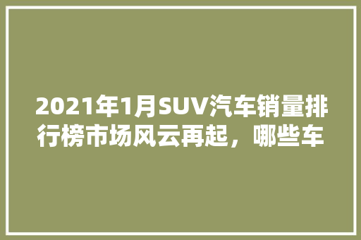 2021年1月SUV汽车销量排行榜市场风云再起，哪些车型领跑