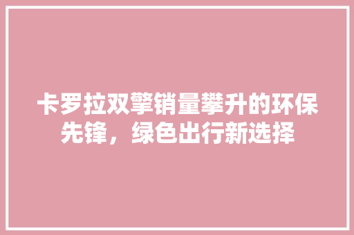 卡罗拉双擎销量攀升的环保先锋，绿色出行新选择