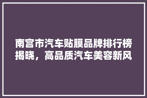 南宫市汽车贴膜品牌排行榜揭晓，高品质汽车美容新风尚  第1张