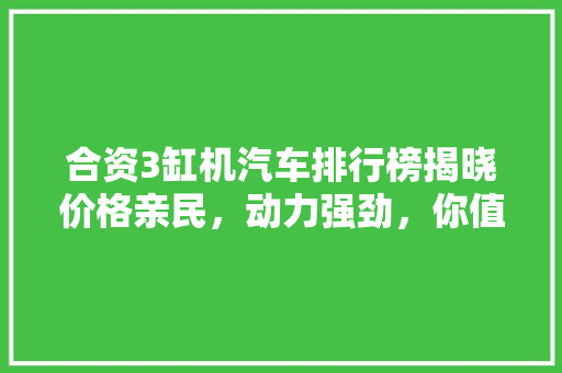 合资3缸机汽车排行榜揭晓价格亲民，动力强劲，你值得拥有！
