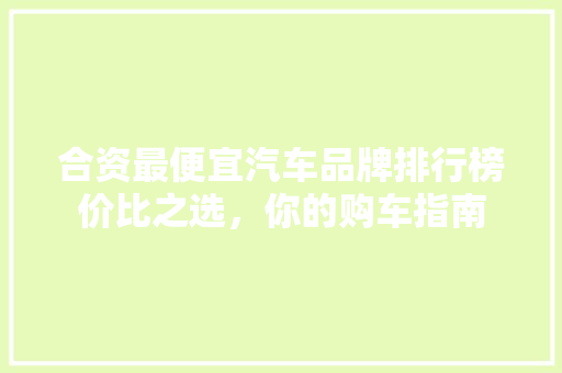 合资最便宜汽车品牌排行榜价比之选，你的购车指南  第1张