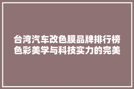 台湾汽车改色膜品牌排行榜色彩美学与科技实力的完美融合